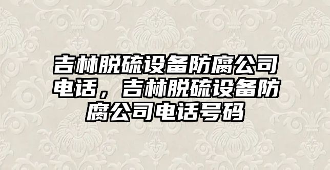 吉林脫硫設備防腐公司電話(huà)，吉林脫硫設備防腐公司電話(huà)號碼