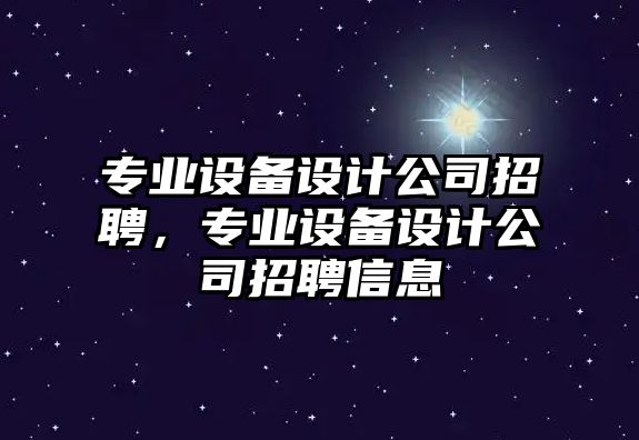 專(zhuān)業(yè)設備設計公司招聘，專(zhuān)業(yè)設備設計公司招聘信息