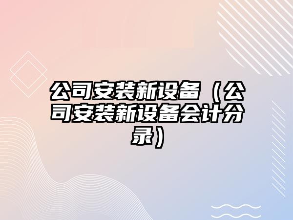 公司安裝新設備（公司安裝新設備會(huì )計分錄）