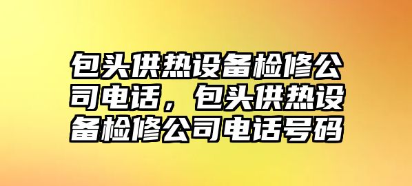 包頭供熱設備檢修公司電話(huà)，包頭供熱設備檢修公司電話(huà)號碼