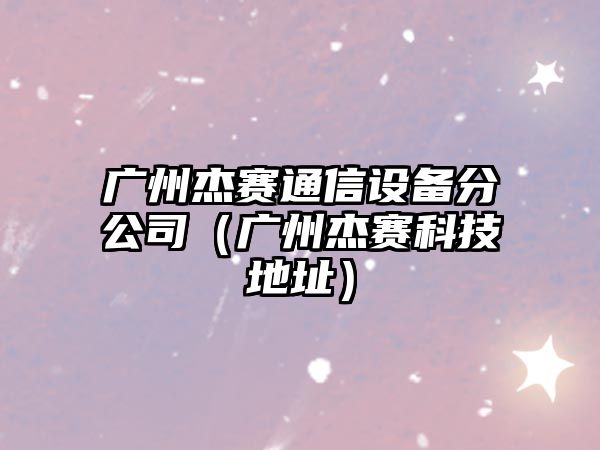 廣州杰賽通信設備分公司（廣州杰賽科技地址）
