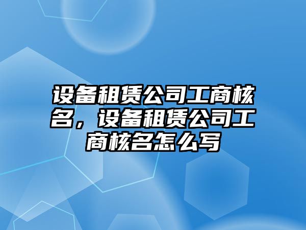 設備租賃公司工商核名，設備租賃公司工商核名怎么寫(xiě)