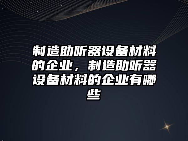 制造助聽(tīng)器設備材料的企業(yè)，制造助聽(tīng)器設備材料的企業(yè)有哪些