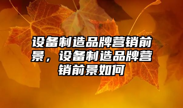 設備制造品牌營(yíng)銷(xiāo)前景，設備制造品牌營(yíng)銷(xiāo)前景如何