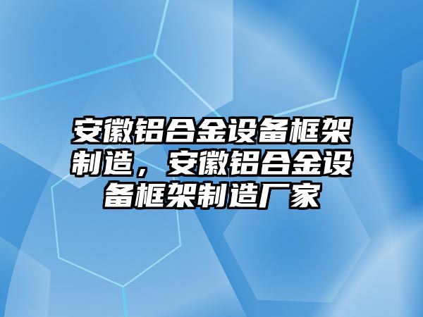 安徽鋁合金設備框架制造，安徽鋁合金設備框架制造廠(chǎng)家