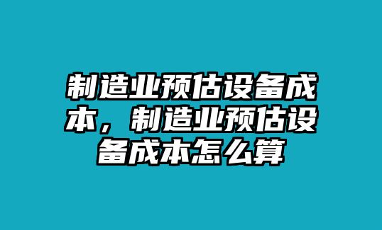 制造業(yè)預估設備成本，制造業(yè)預估設備成本怎么算