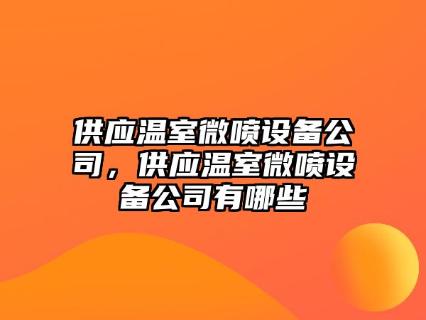 供應溫室微噴設備公司，供應溫室微噴設備公司有哪些