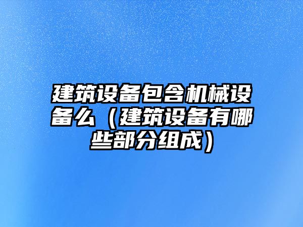 建筑設備包含機械設備么（建筑設備有哪些部分組成）