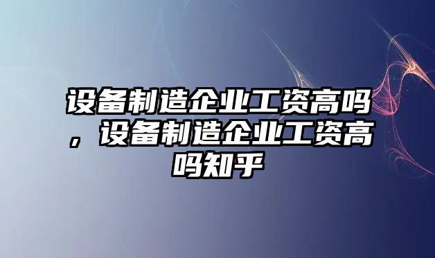 設備制造企業(yè)工資高嗎，設備制造企業(yè)工資高嗎知乎