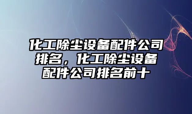 化工除塵設備配件公司排名，化工除塵設備配件公司排名前十