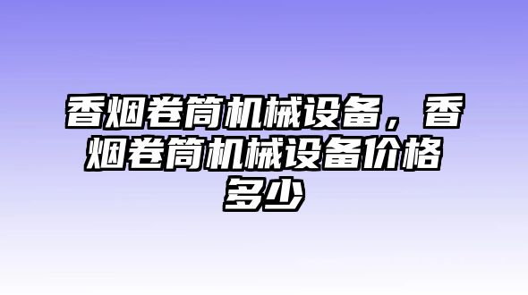 香煙卷筒機械設備，香煙卷筒機械設備價(jià)格多少