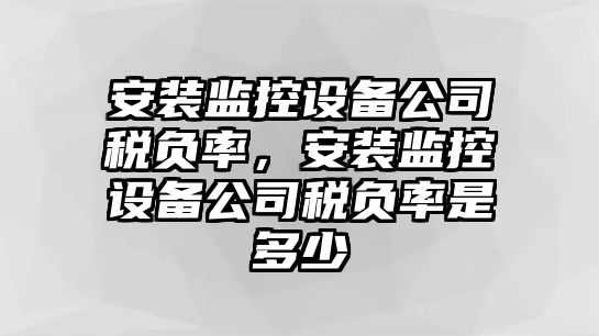 安裝監控設備公司稅負率，安裝監控設備公司稅負率是多少