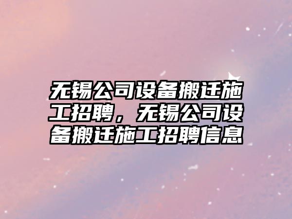 無(wú)錫公司設備搬遷施工招聘，無(wú)錫公司設備搬遷施工招聘信息