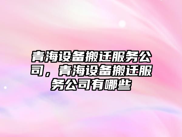 青海設備搬遷服務(wù)公司，青海設備搬遷服務(wù)公司有哪些