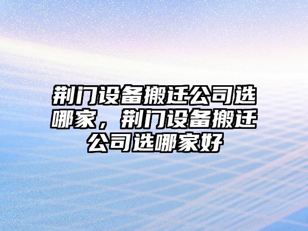荊門(mén)設備搬遷公司選哪家，荊門(mén)設備搬遷公司選哪家好