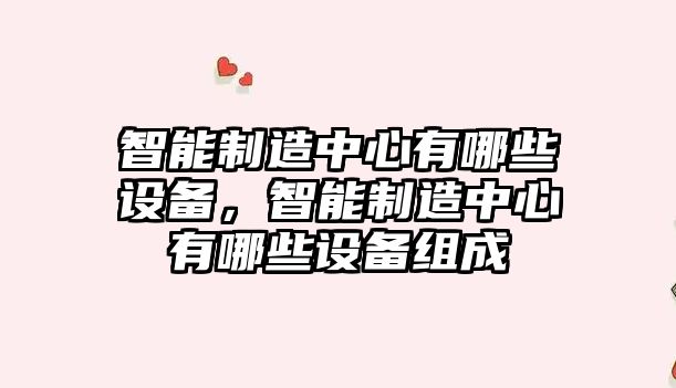 智能制造中心有哪些設備，智能制造中心有哪些設備組成