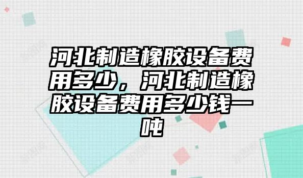 河北制造橡膠設備費用多少，河北制造橡膠設備費用多少錢(qián)一噸