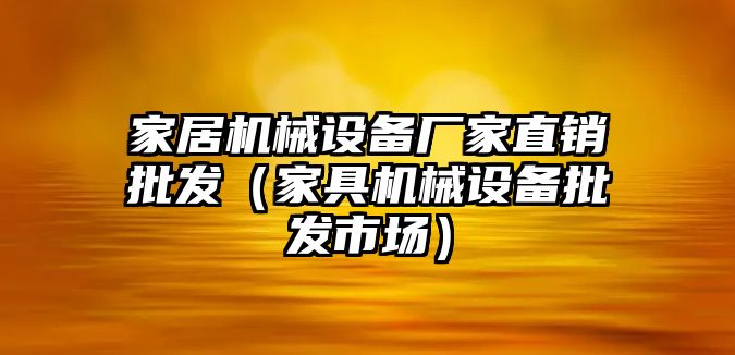 家居機械設備廠(chǎng)家直銷(xiāo)批發(fā)（家具機械設備批發(fā)市場(chǎng)）