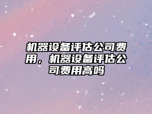 機器設備評估公司費用，機器設備評估公司費用高嗎