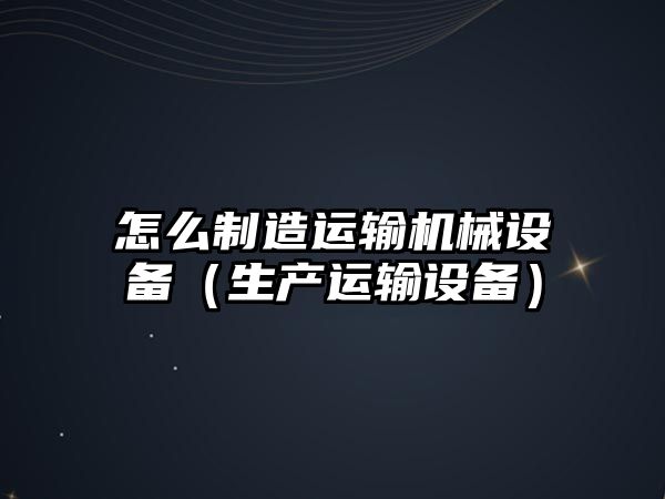怎么制造運輸機械設備（生產(chǎn)運輸設備）