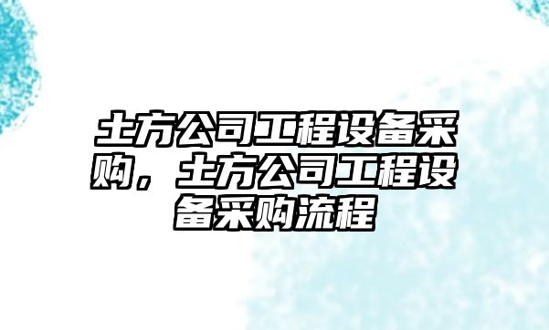 土方公司工程設備采購，土方公司工程設備采購流程