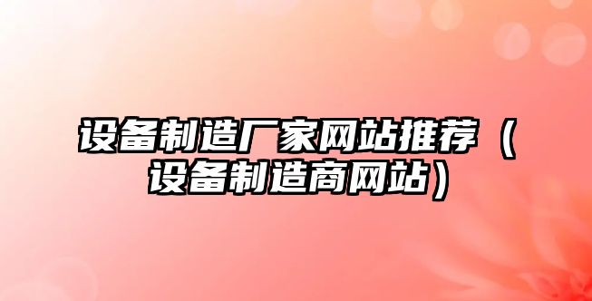 設備制造廠(chǎng)家網(wǎng)站推薦（設備制造商網(wǎng)站）