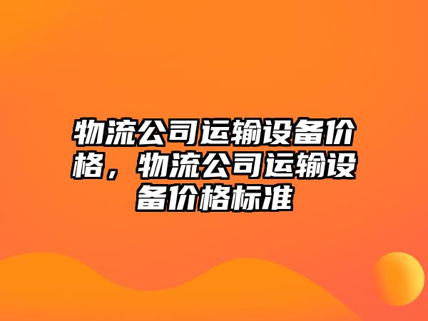 物流公司運輸設備價(jià)格，物流公司運輸設備價(jià)格標準