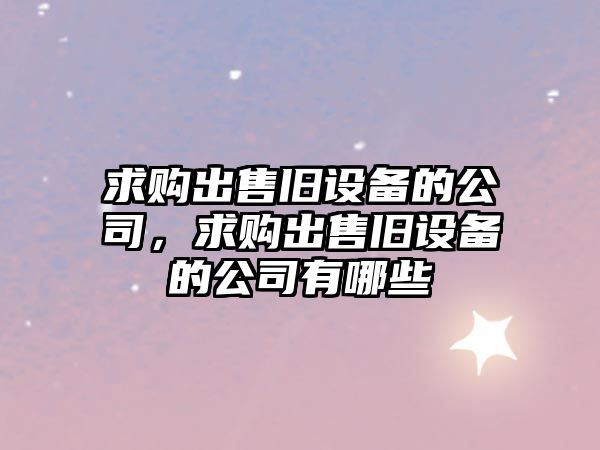 求購出售舊設備的公司，求購出售舊設備的公司有哪些