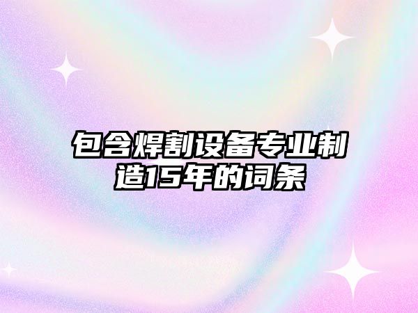 包含焊割設備專(zhuān)業(yè)制造15年的詞條