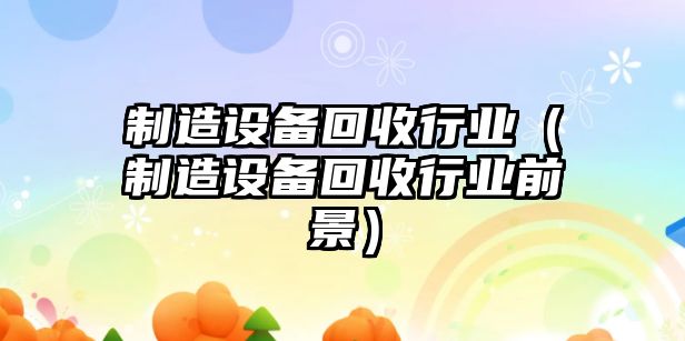 制造設備回收行業(yè)（制造設備回收行業(yè)前景）
