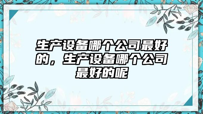 生產(chǎn)設備哪個(gè)公司最好的，生產(chǎn)設備哪個(gè)公司最好的呢
