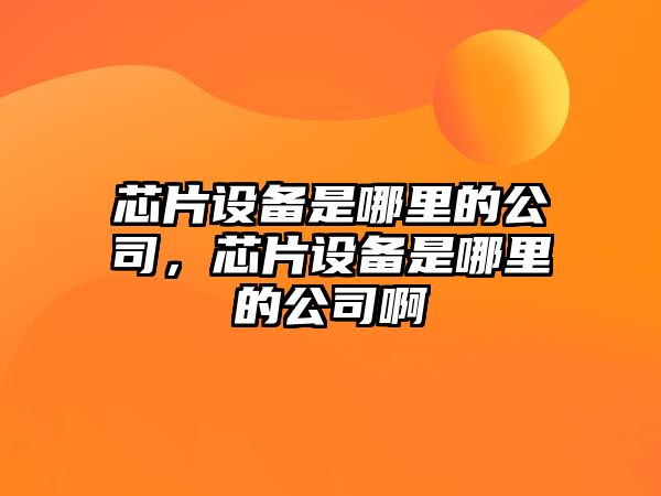 芯片設備是哪里的公司，芯片設備是哪里的公司啊