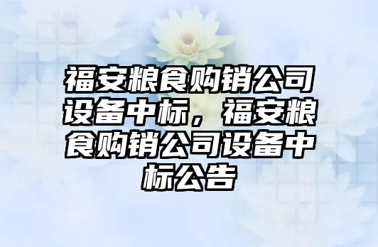 福安糧食購銷(xiāo)公司設備中標，福安糧食購銷(xiāo)公司設備中標公告
