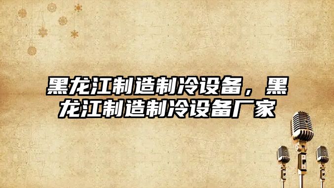 黑龍江制造制冷設備，黑龍江制造制冷設備廠(chǎng)家