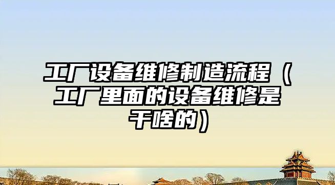工廠(chǎng)設備維修制造流程（工廠(chǎng)里面的設備維修是干啥的）
