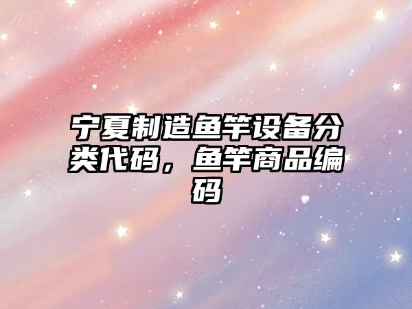 寧夏制造魚(yú)竿設備分類(lèi)代碼，魚(yú)竿商品編碼