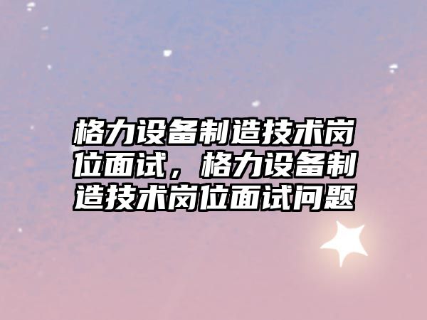 格力設備制造技術(shù)崗位面試，格力設備制造技術(shù)崗位面試問(wèn)題