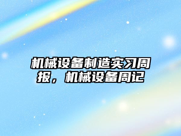 機械設備制造實(shí)習周報，機械設備周記