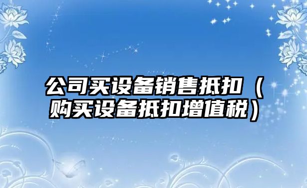 公司買(mǎi)設備銷(xiāo)售抵扣（購買(mǎi)設備抵扣增值稅）