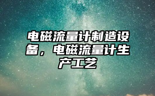 電磁流量計制造設備，電磁流量計生產(chǎn)工藝