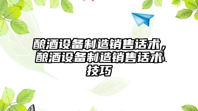 釀酒設備制造銷(xiāo)售話(huà)術(shù)，釀酒設備制造銷(xiāo)售話(huà)術(shù)技巧