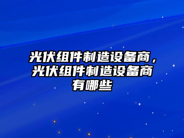 光伏組件制造設備商，光伏組件制造設備商有哪些