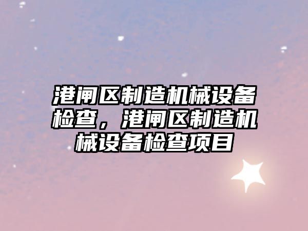 港閘區制造機械設備檢查，港閘區制造機械設備檢查項目