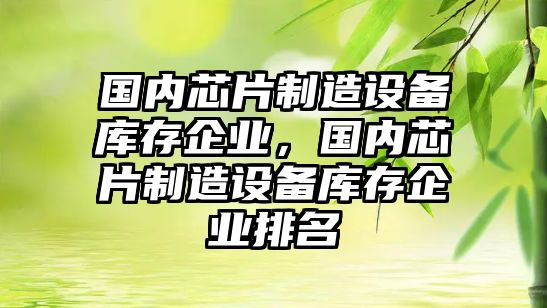 國內芯片制造設備庫存企業(yè)，國內芯片制造設備庫存企業(yè)排名