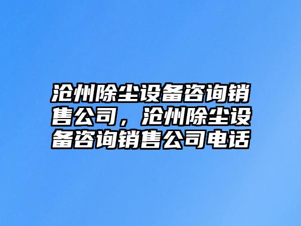 滄州除塵設備咨詢(xún)銷(xiāo)售公司，滄州除塵設備咨詢(xún)銷(xiāo)售公司電話(huà)