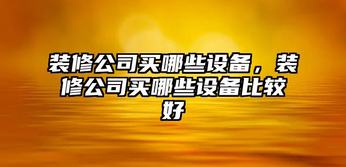 裝修公司買(mǎi)哪些設備，裝修公司買(mǎi)哪些設備比較好