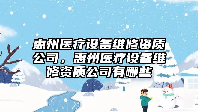惠州醫療設備維修資質(zhì)公司，惠州醫療設備維修資質(zhì)公司有哪些
