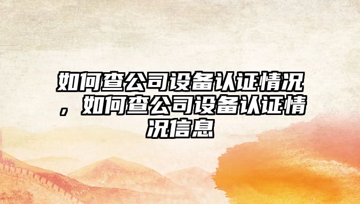 如何查公司設備認證情況，如何查公司設備認證情況信息