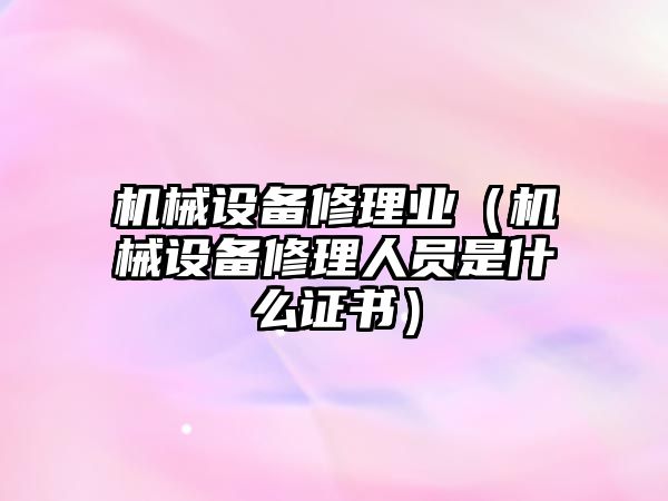 機械設備修理業(yè)（機械設備修理人員是什么證書(shū)）