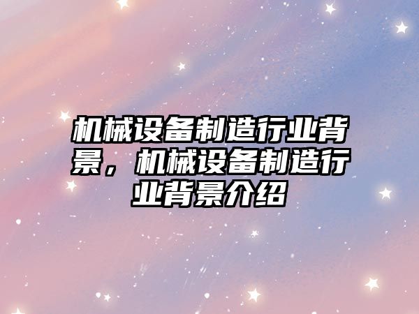 機械設備制造行業(yè)背景，機械設備制造行業(yè)背景介紹